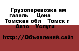 Грузоперевозка ам газель  › Цена ­ 350 - Томская обл., Томск г. Авто » Услуги   